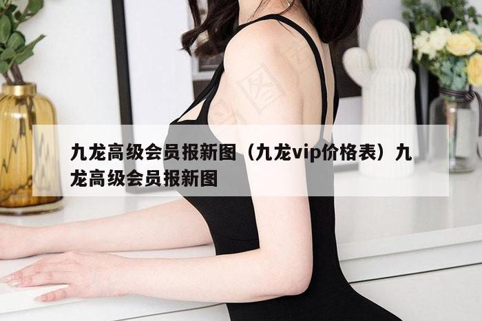 九龙高级会员报新图(九龙vip价格表)九龙高级会员报新图